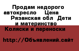 Продам недорого автокресло  › Цена ­ 1 800 - Рязанская обл. Дети и материнство » Коляски и переноски   